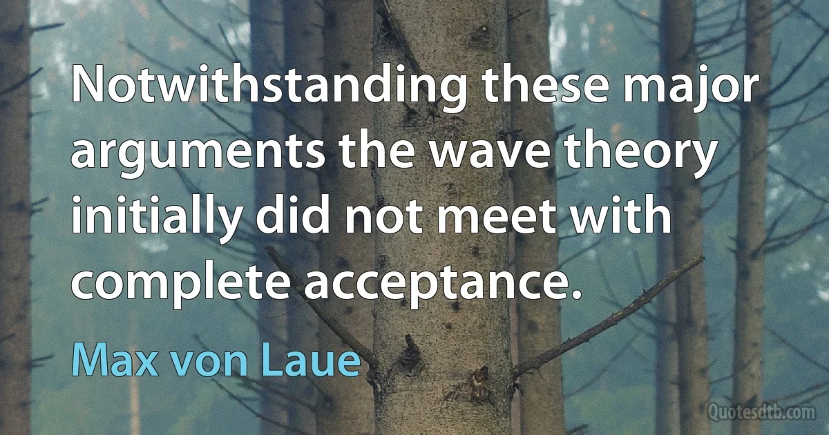 Notwithstanding these major arguments the wave theory initially did not meet with complete acceptance. (Max von Laue)