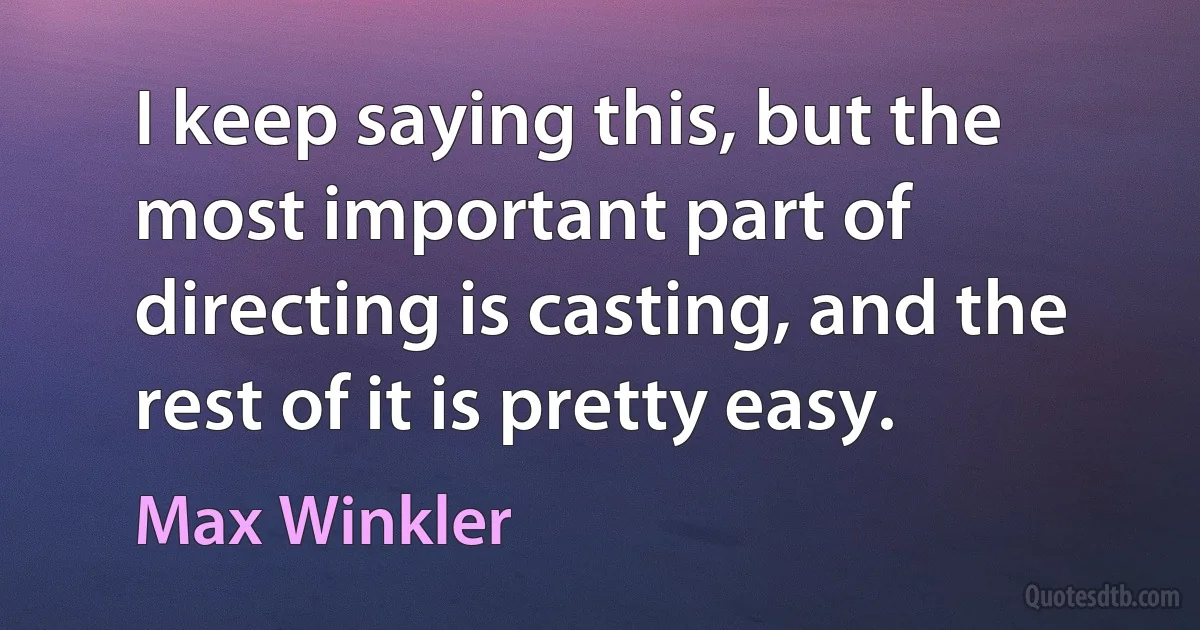 I keep saying this, but the most important part of directing is casting, and the rest of it is pretty easy. (Max Winkler)