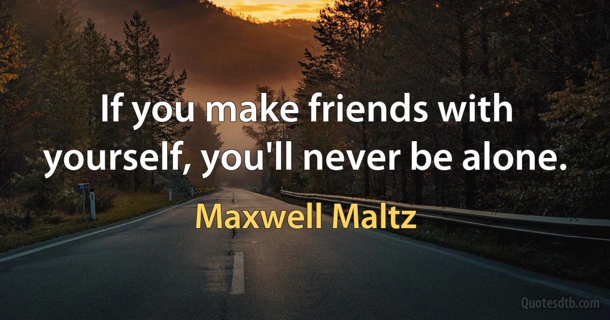 If you make friends with yourself, you'll never be alone. (Maxwell Maltz)