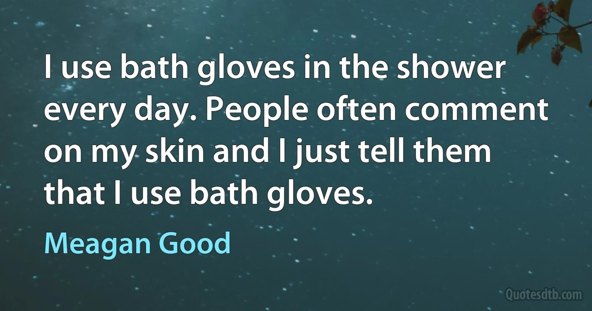 I use bath gloves in the shower every day. People often comment on my skin and I just tell them that I use bath gloves. (Meagan Good)