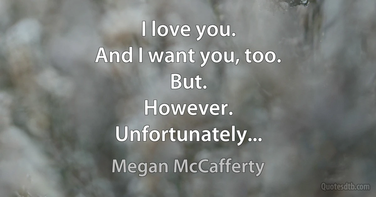 I love you.
And I want you, too.
But.
However.
Unfortunately... (Megan McCafferty)