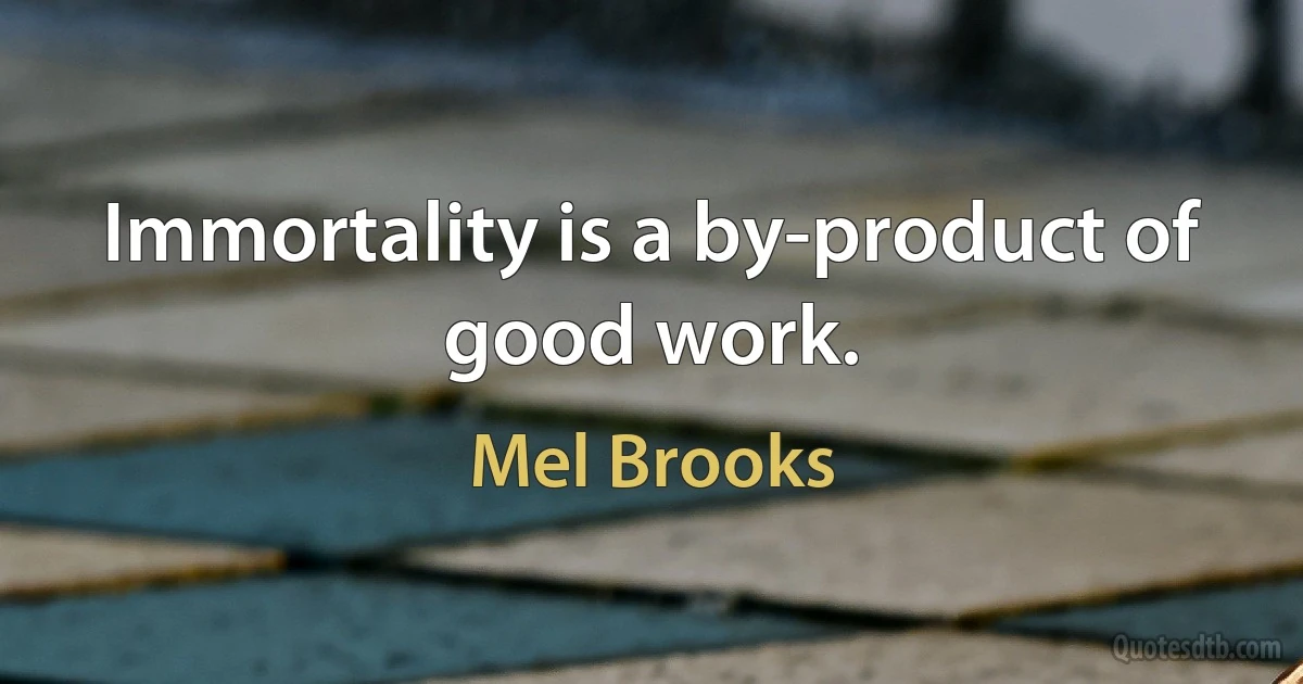 Immortality is a by-product of good work. (Mel Brooks)