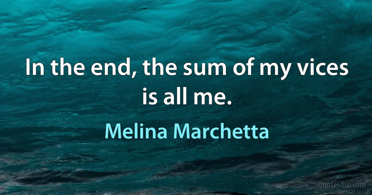 In the end, the sum of my vices is all me. (Melina Marchetta)