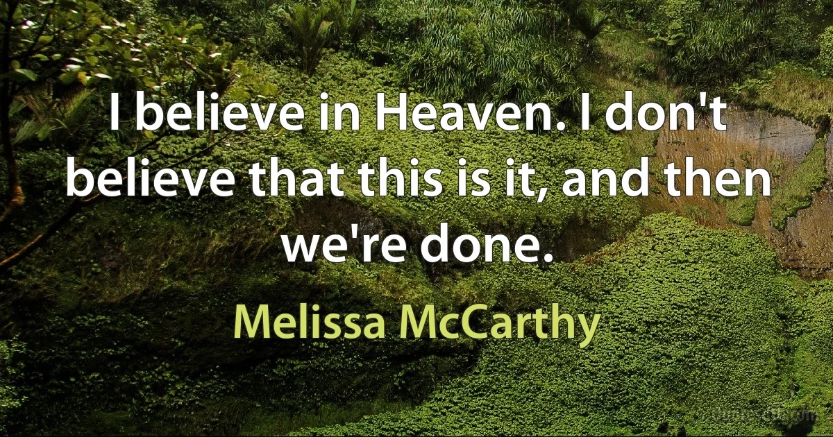 I believe in Heaven. I don't believe that this is it, and then we're done. (Melissa McCarthy)