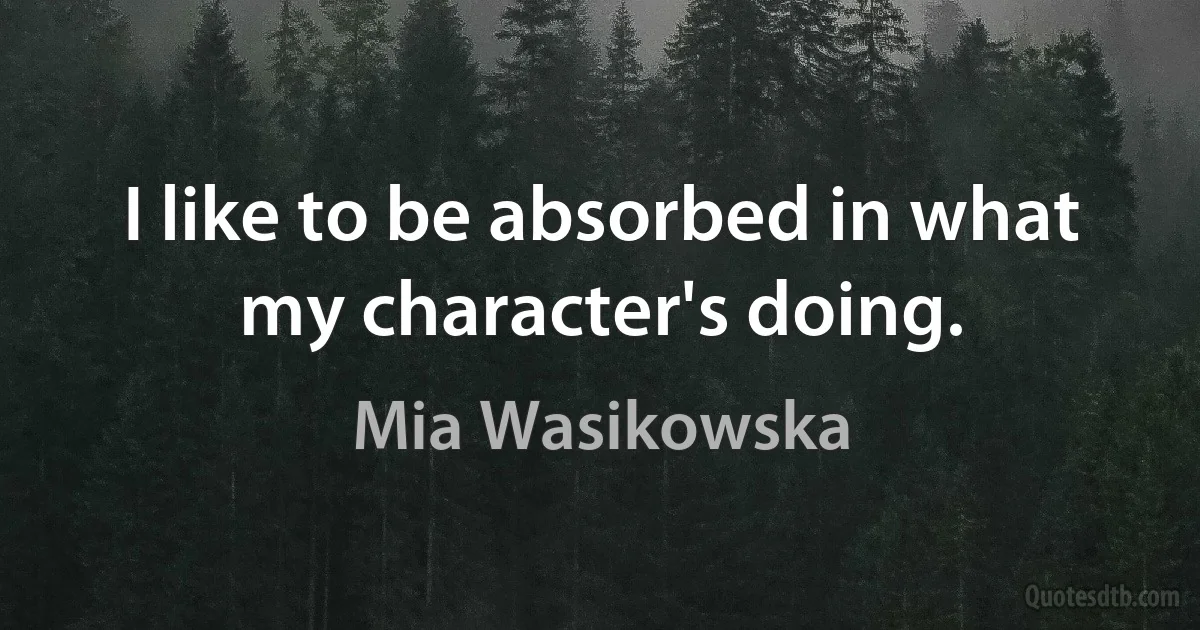 I like to be absorbed in what my character's doing. (Mia Wasikowska)