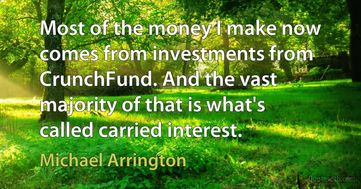 Most of the money I make now comes from investments from CrunchFund. And the vast majority of that is what's called carried interest. (Michael Arrington)