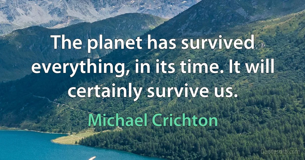 The planet has survived everything, in its time. It will certainly survive us. (Michael Crichton)