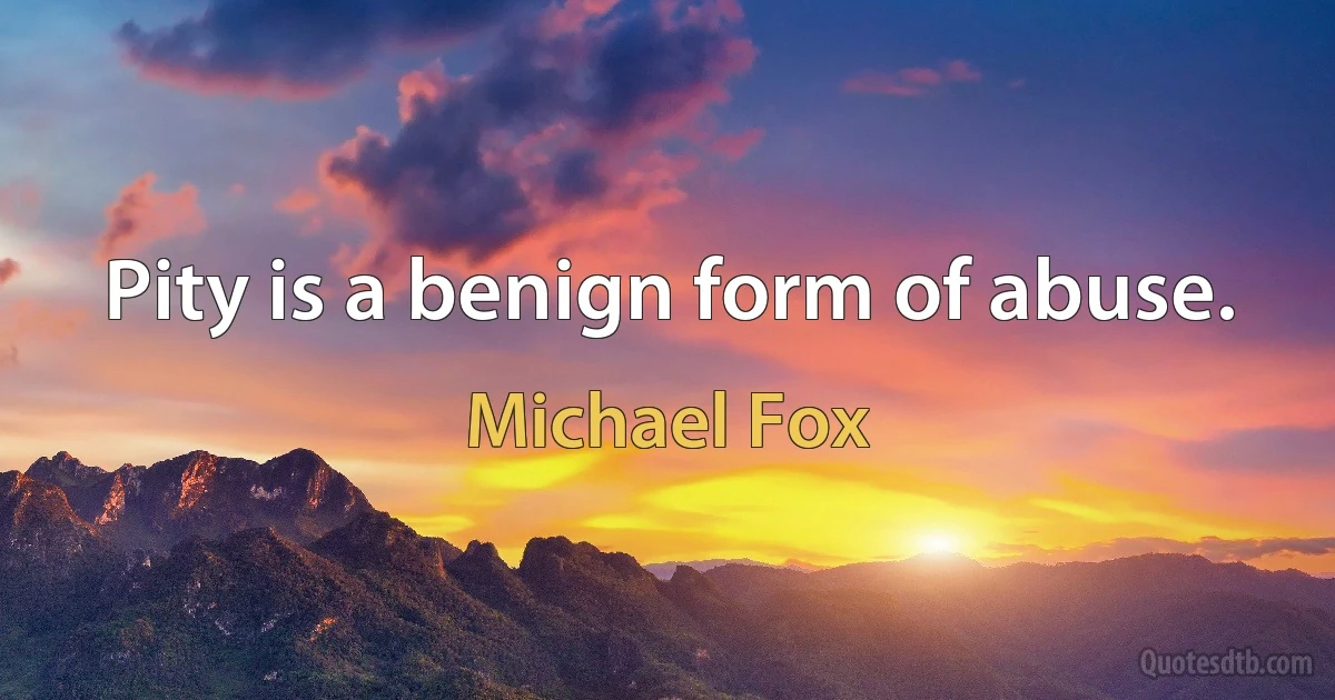 Pity is a benign form of abuse. (Michael Fox)