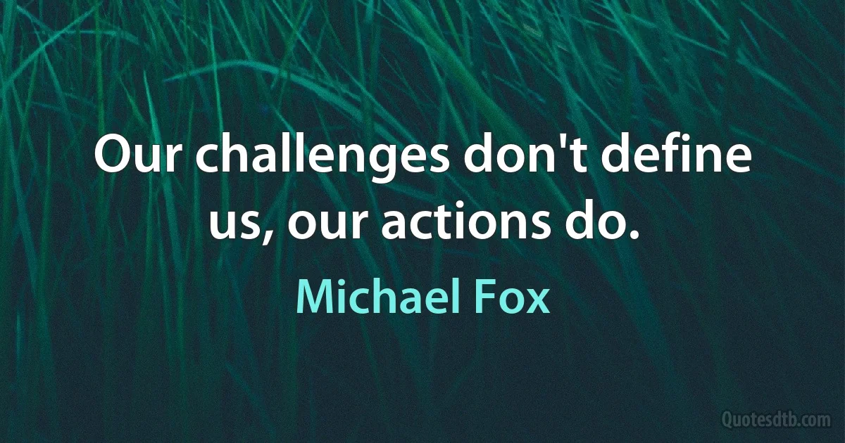 Our challenges don't define us, our actions do. (Michael Fox)