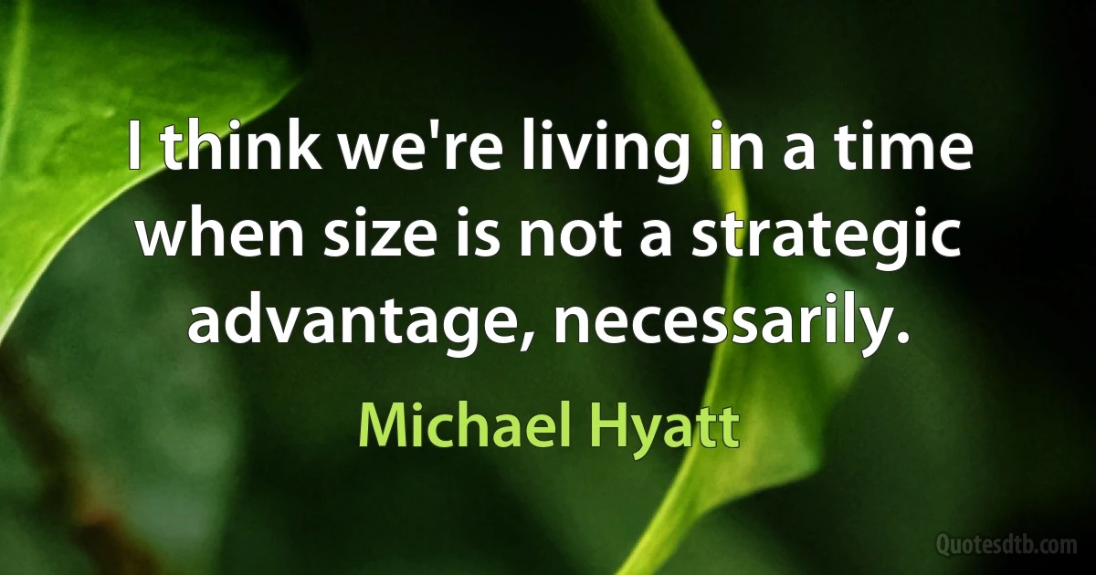 I think we're living in a time when size is not a strategic advantage, necessarily. (Michael Hyatt)