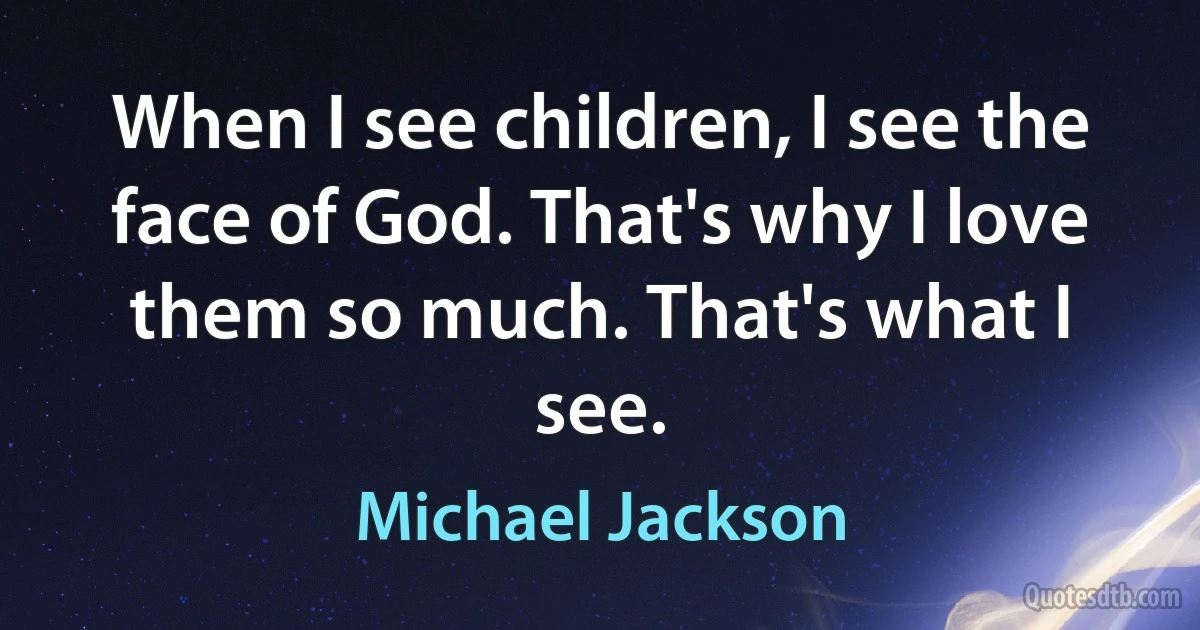 When I see children, I see the face of God. That's why I love them so much. That's what I see. (Michael Jackson)