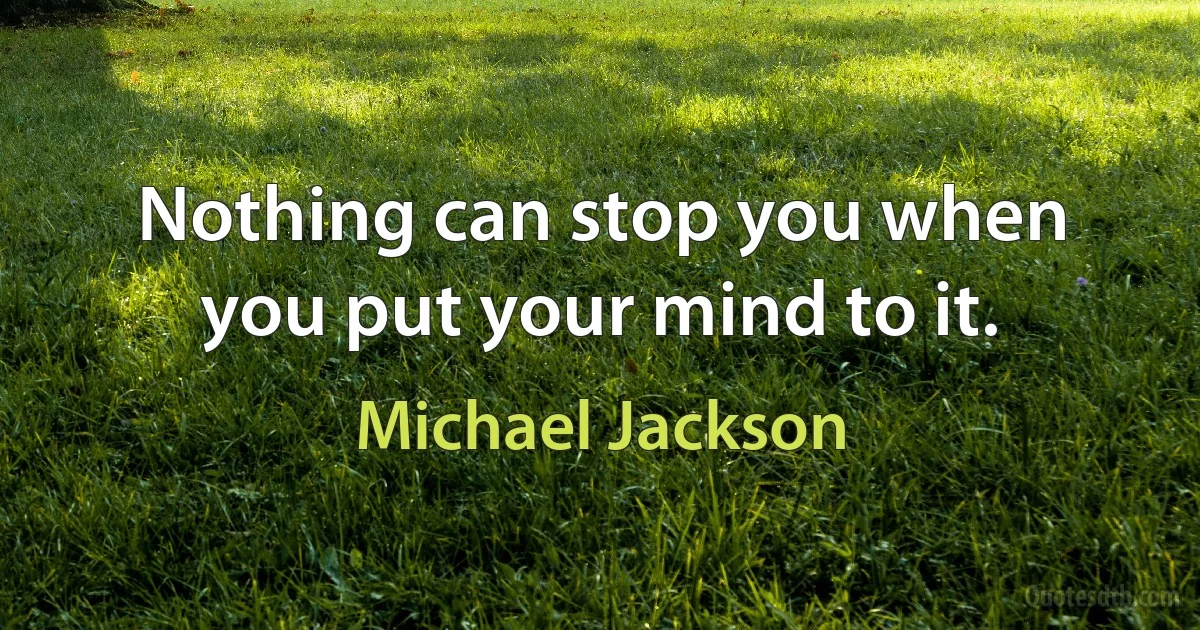 Nothing can stop you when you put your mind to it. (Michael Jackson)