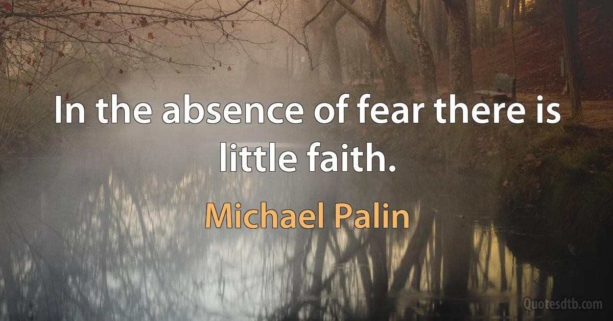 In the absence of fear there is little faith. (Michael Palin)