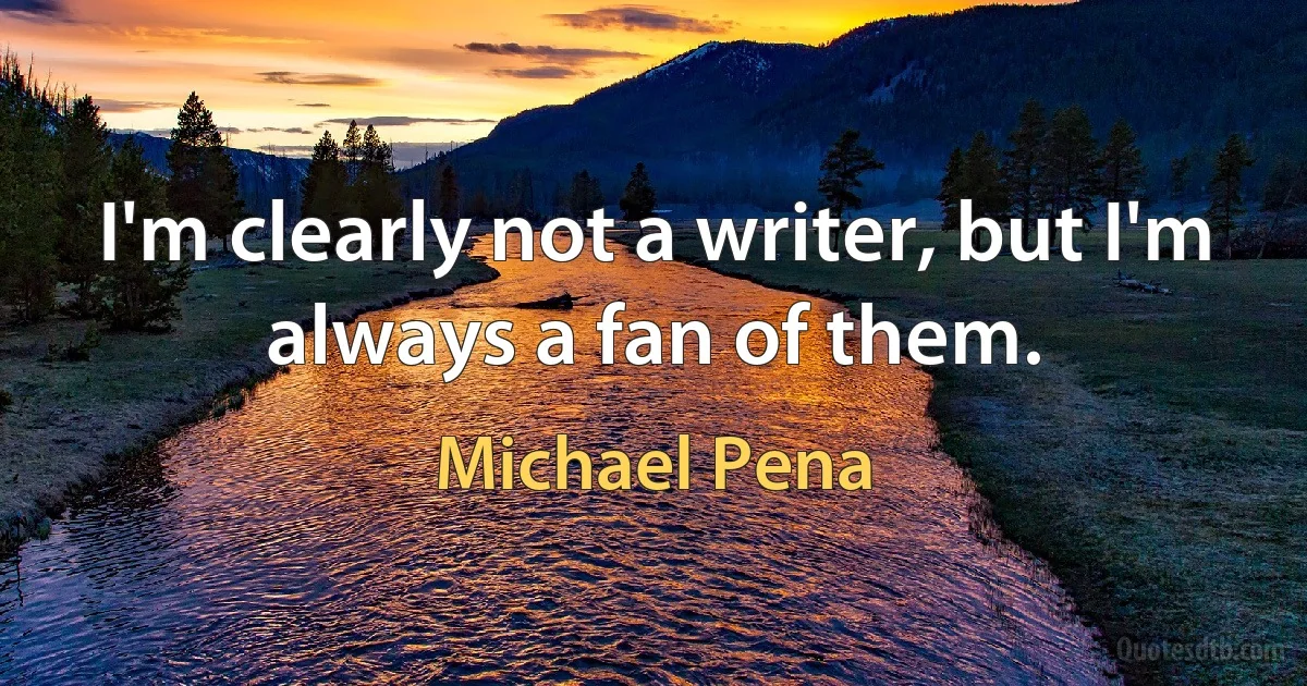 I'm clearly not a writer, but I'm always a fan of them. (Michael Pena)