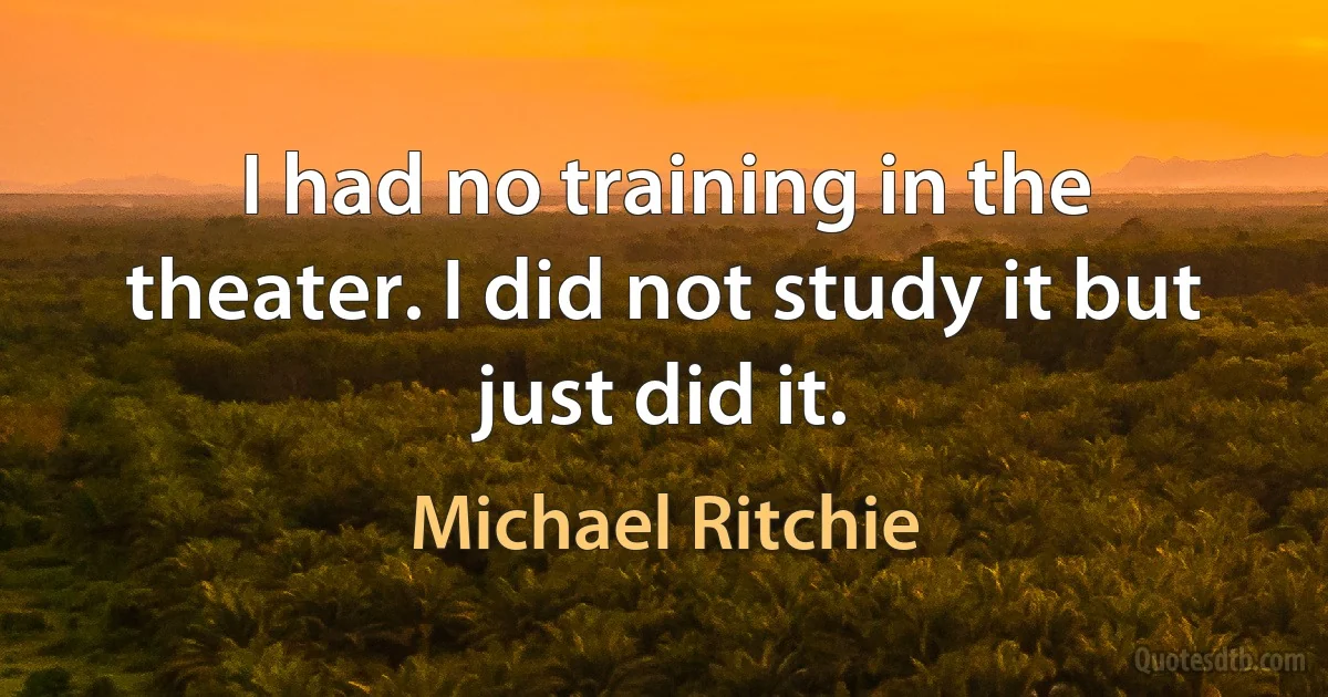 I had no training in the theater. I did not study it but just did it. (Michael Ritchie)