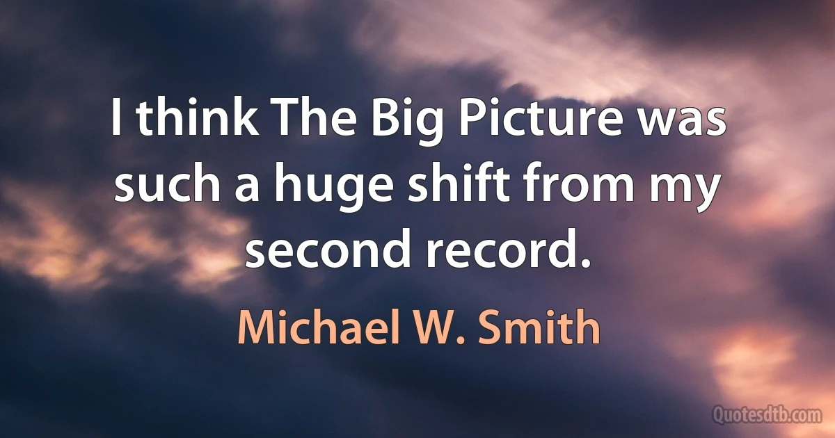 I think The Big Picture was such a huge shift from my second record. (Michael W. Smith)