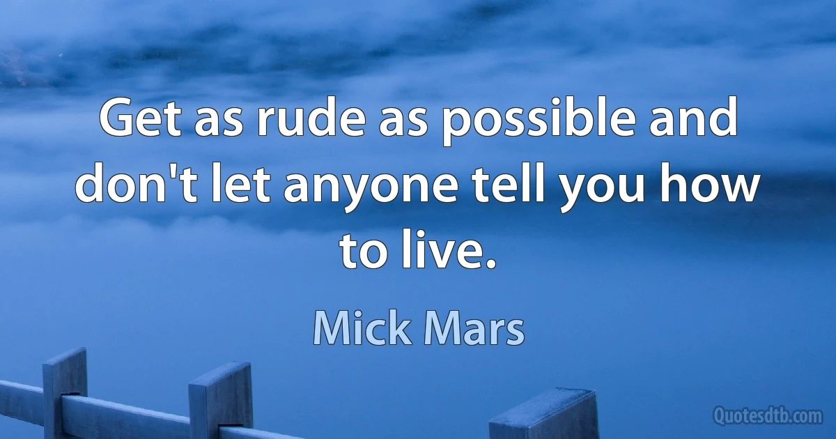 Get as rude as possible and don't let anyone tell you how to live. (Mick Mars)