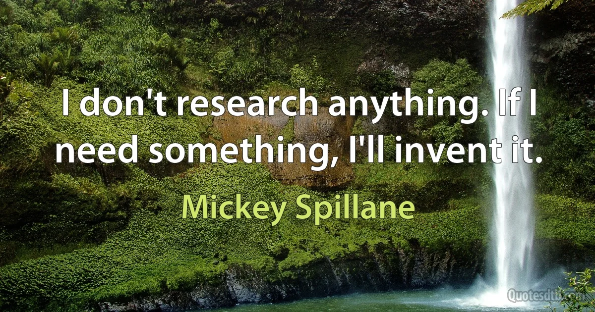 I don't research anything. If I need something, I'll invent it. (Mickey Spillane)