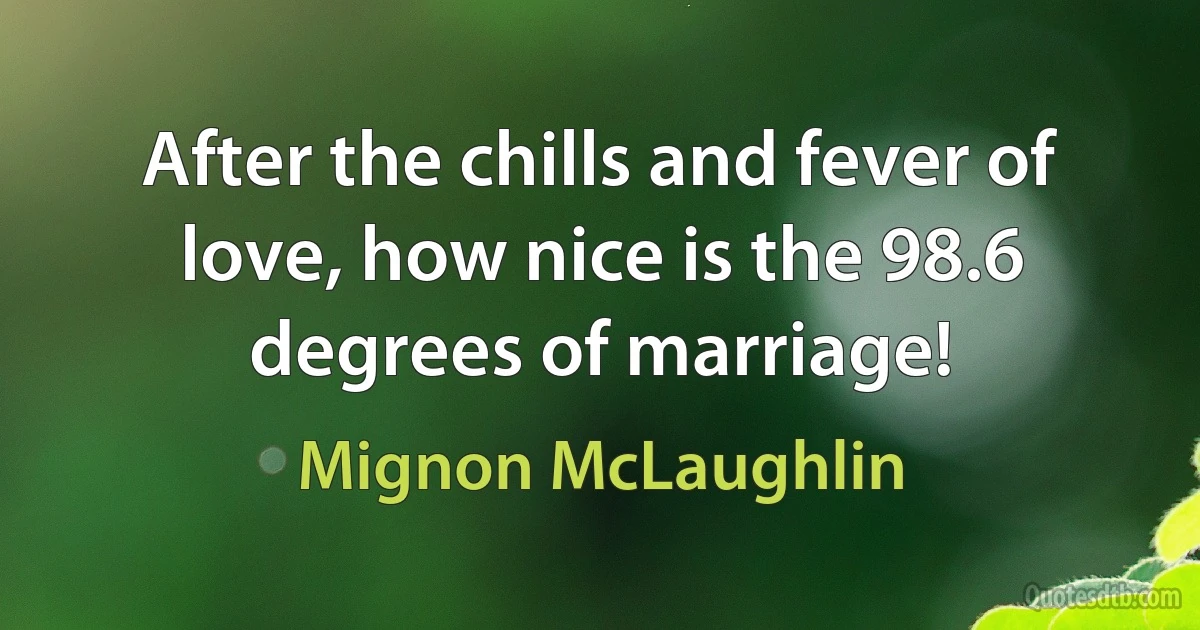 After the chills and fever of love, how nice is the 98.6 degrees of marriage! (Mignon McLaughlin)