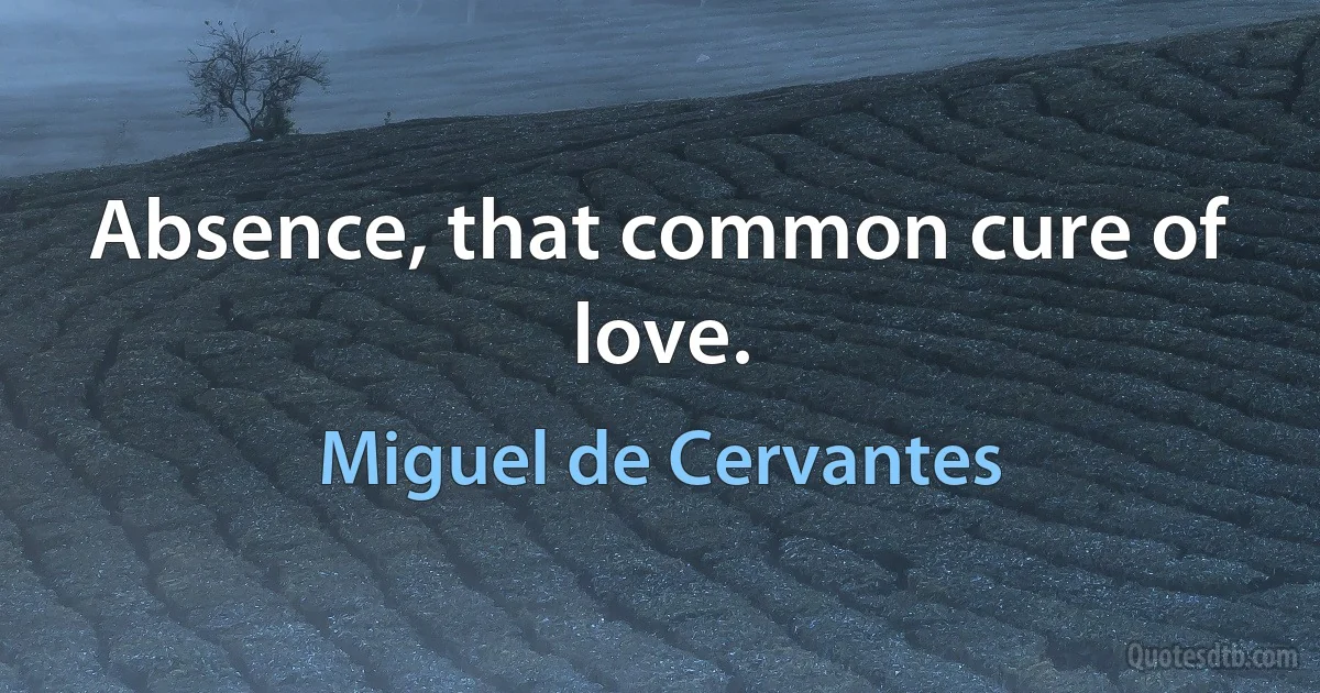 Absence, that common cure of love. (Miguel de Cervantes)