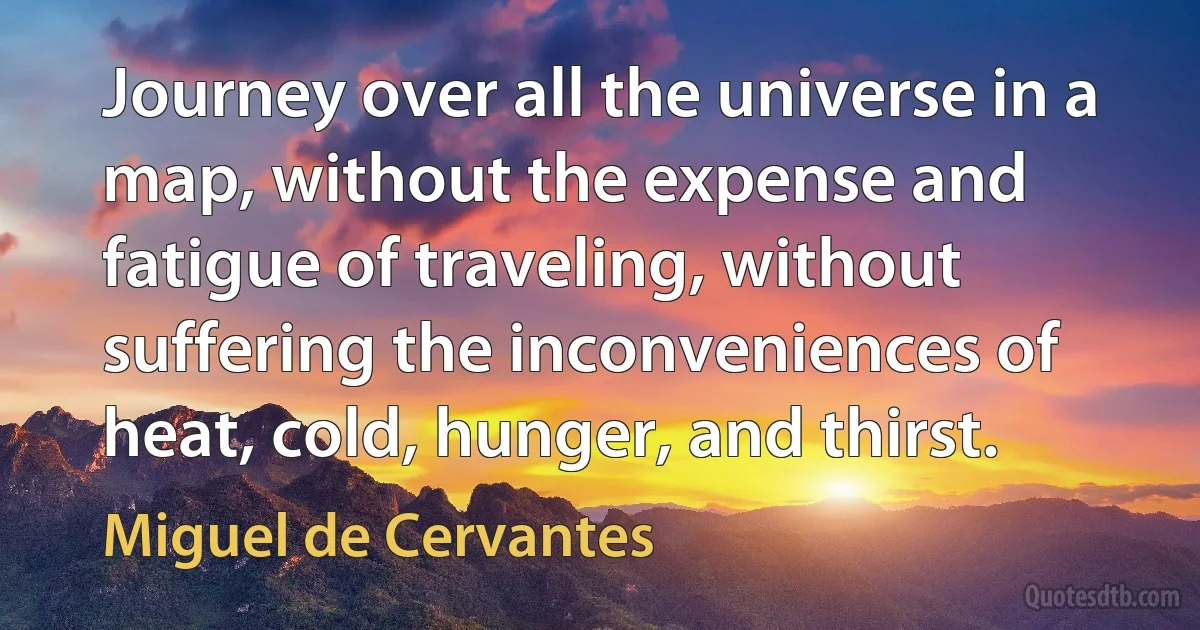 Journey over all the universe in a map, without the expense and fatigue of traveling, without suffering the inconveniences of heat, cold, hunger, and thirst. (Miguel de Cervantes)