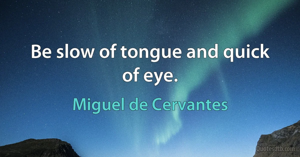 Be slow of tongue and quick of eye. (Miguel de Cervantes)