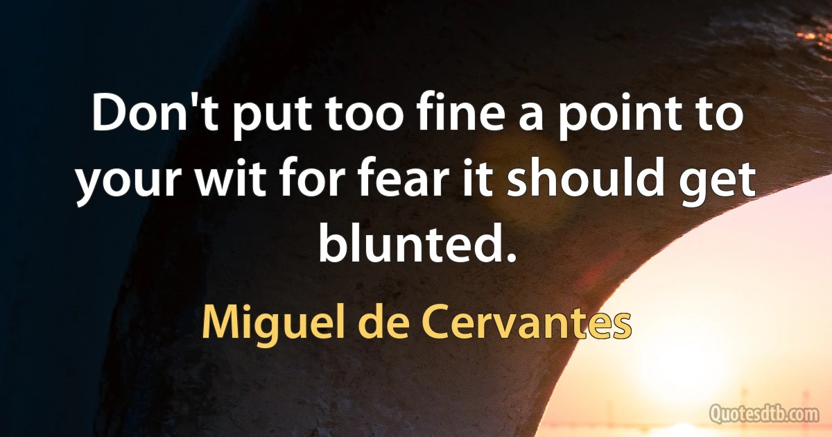 Don't put too fine a point to your wit for fear it should get blunted. (Miguel de Cervantes)