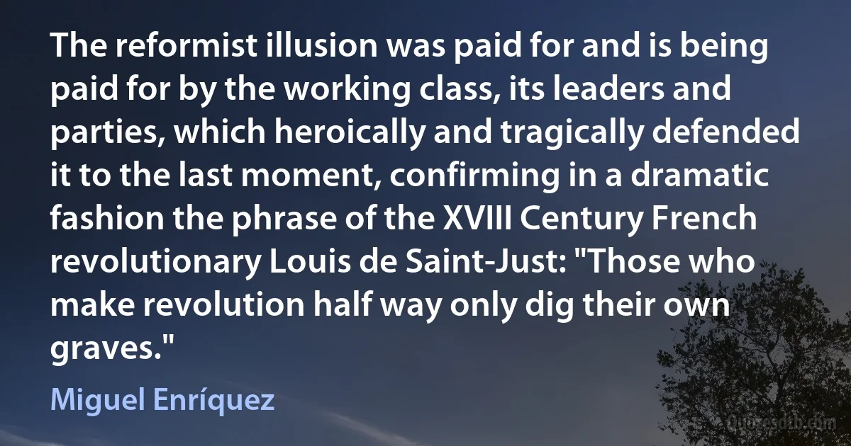 The reformist illusion was paid for and is being paid for by the working class, its leaders and parties, which heroically and tragically defended it to the last moment, confirming in a dramatic fashion the phrase of the XVIII Century French revolutionary Louis de Saint-Just: "Those who make revolution half way only dig their own graves." (Miguel Enríquez)