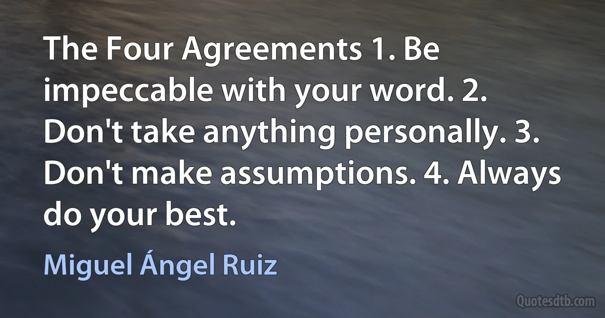 The Four Agreements 1. Be impeccable with your word. 2. Don't take anything personally. 3. Don't make assumptions. 4. Always do your best. (Miguel Ángel Ruiz)