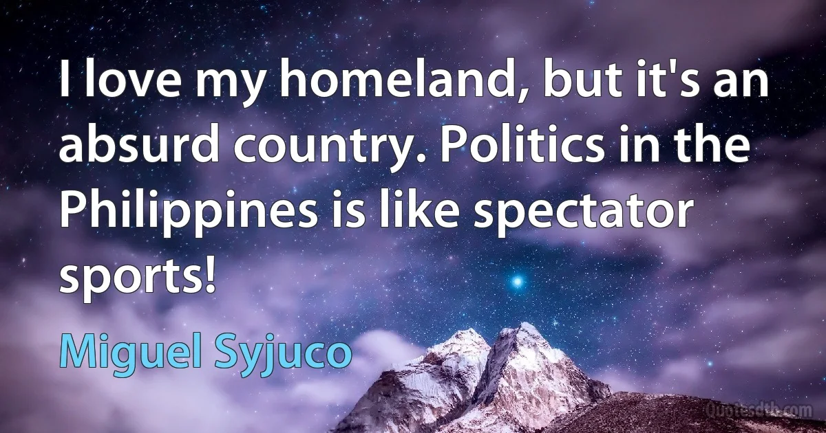 I love my homeland, but it's an absurd country. Politics in the Philippines is like spectator sports! (Miguel Syjuco)