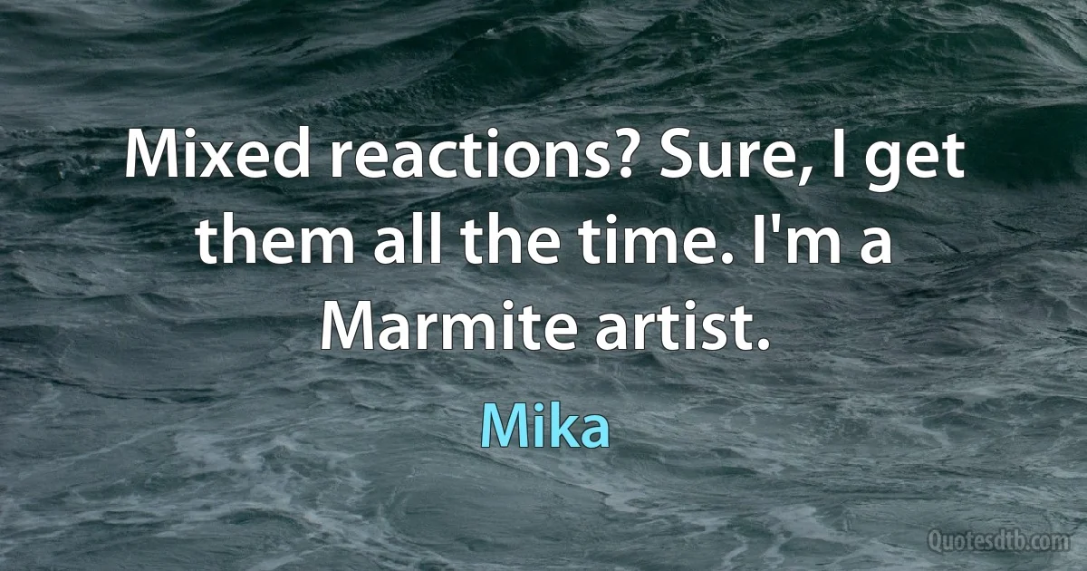 Mixed reactions? Sure, I get them all the time. I'm a Marmite artist. (Mika)