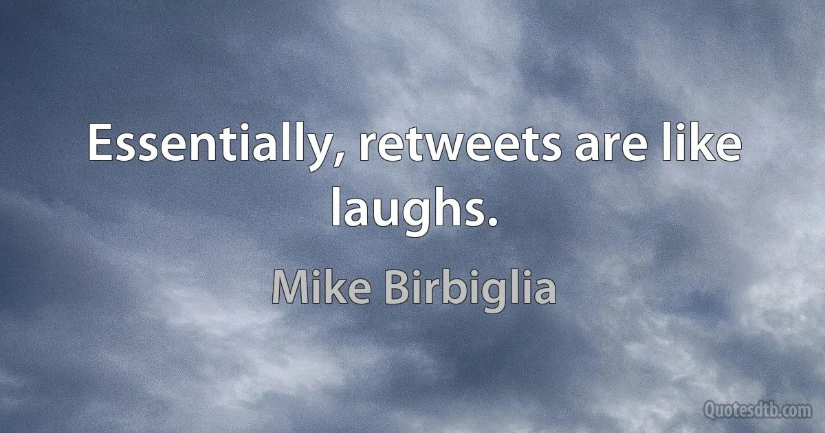 Essentially, retweets are like laughs. (Mike Birbiglia)