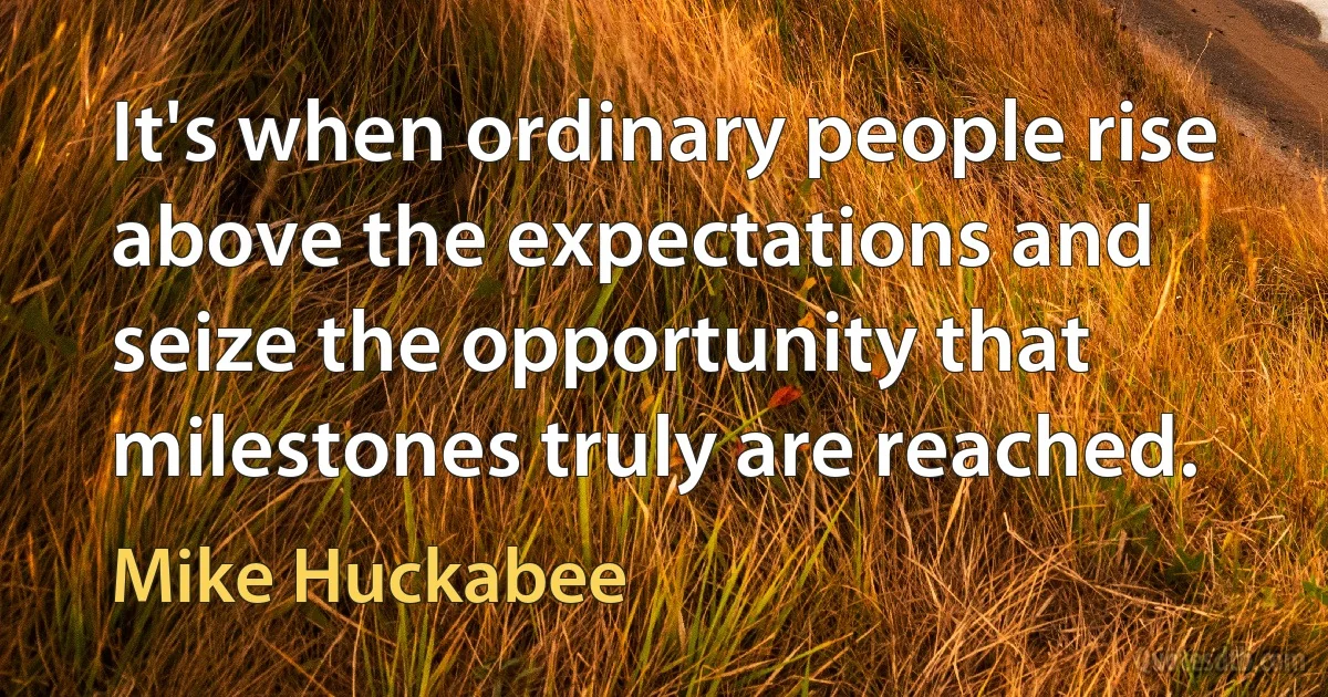 It's when ordinary people rise above the expectations and seize the opportunity that milestones truly are reached. (Mike Huckabee)