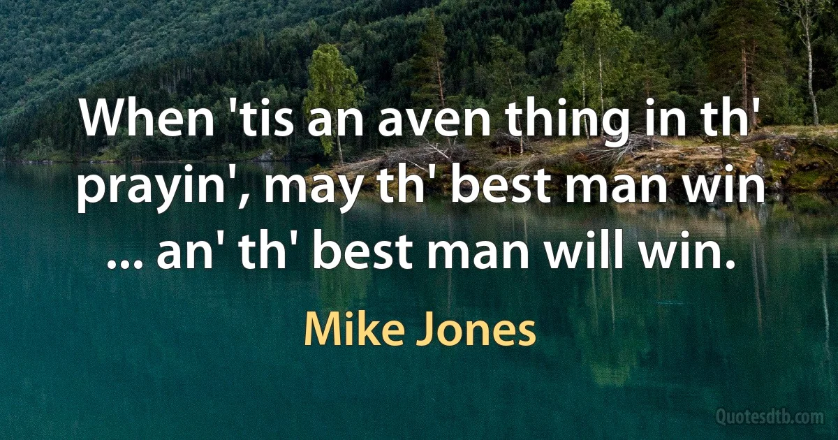 When 'tis an aven thing in th' prayin', may th' best man win ... an' th' best man will win. (Mike Jones)