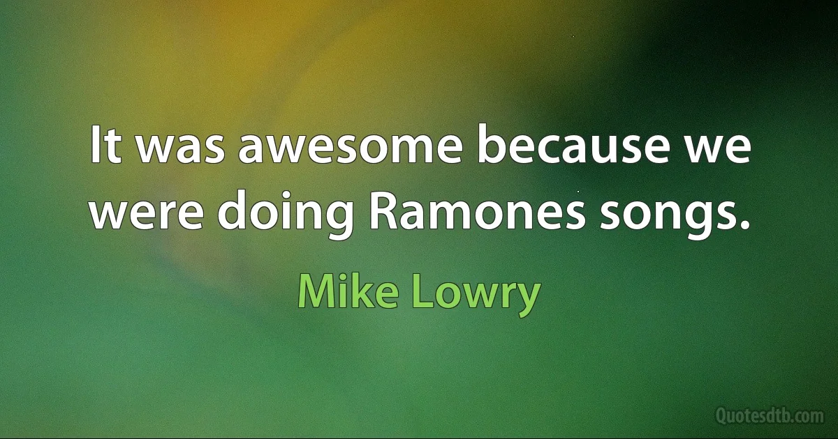 It was awesome because we were doing Ramones songs. (Mike Lowry)