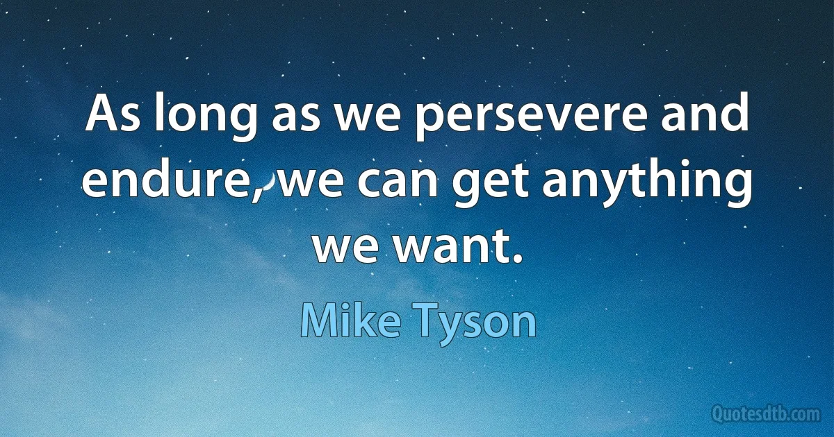 As long as we persevere and endure, we can get anything we want. (Mike Tyson)