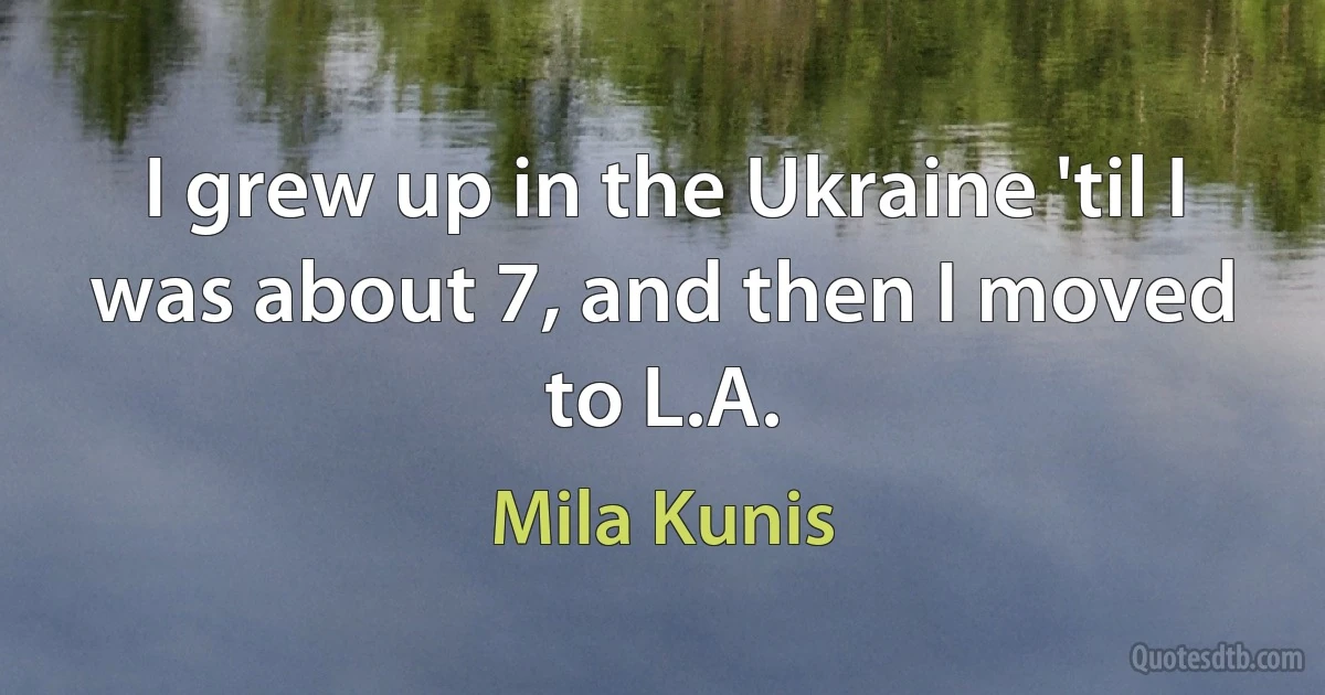 I grew up in the Ukraine 'til I was about 7, and then I moved to L.A. (Mila Kunis)