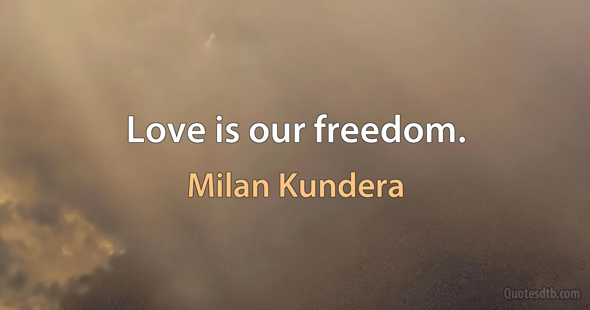 Love is our freedom. (Milan Kundera)