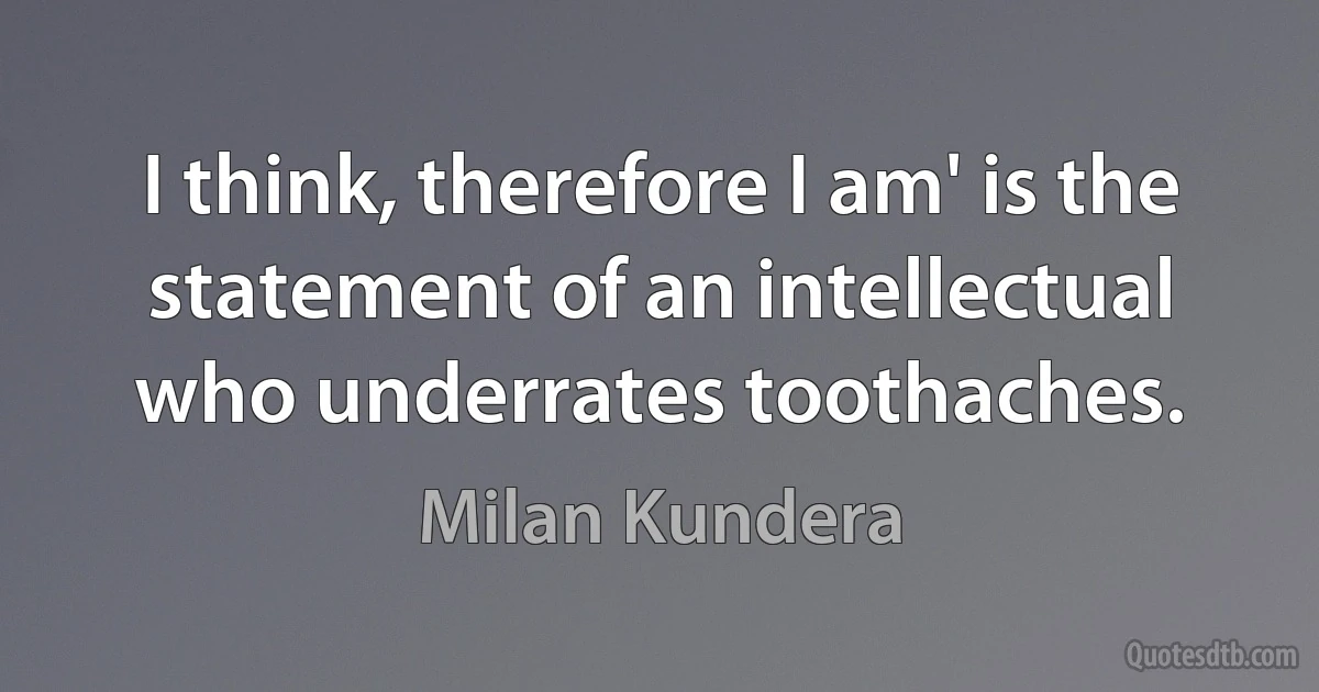 I think, therefore I am' is the statement of an intellectual who underrates toothaches. (Milan Kundera)