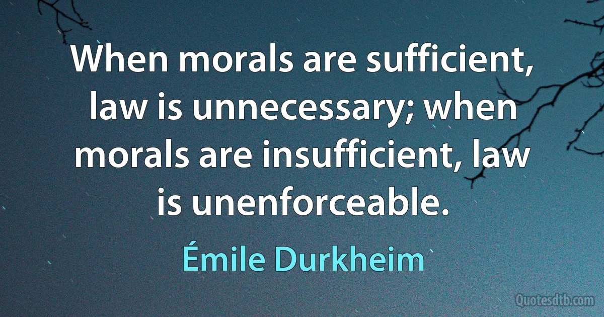 When morals are sufficient, law is unnecessary; when morals are insufficient, law is unenforceable. (Émile Durkheim)