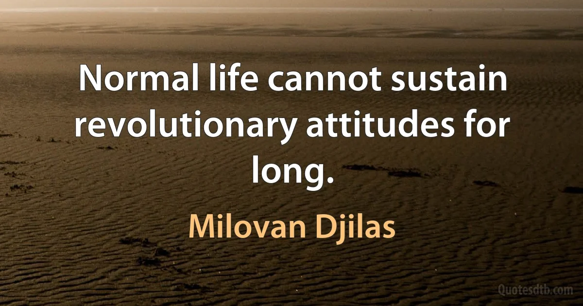 Normal life cannot sustain revolutionary attitudes for long. (Milovan Djilas)