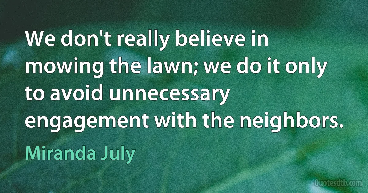 We don't really believe in mowing the lawn; we do it only to avoid unnecessary engagement with the neighbors. (Miranda July)