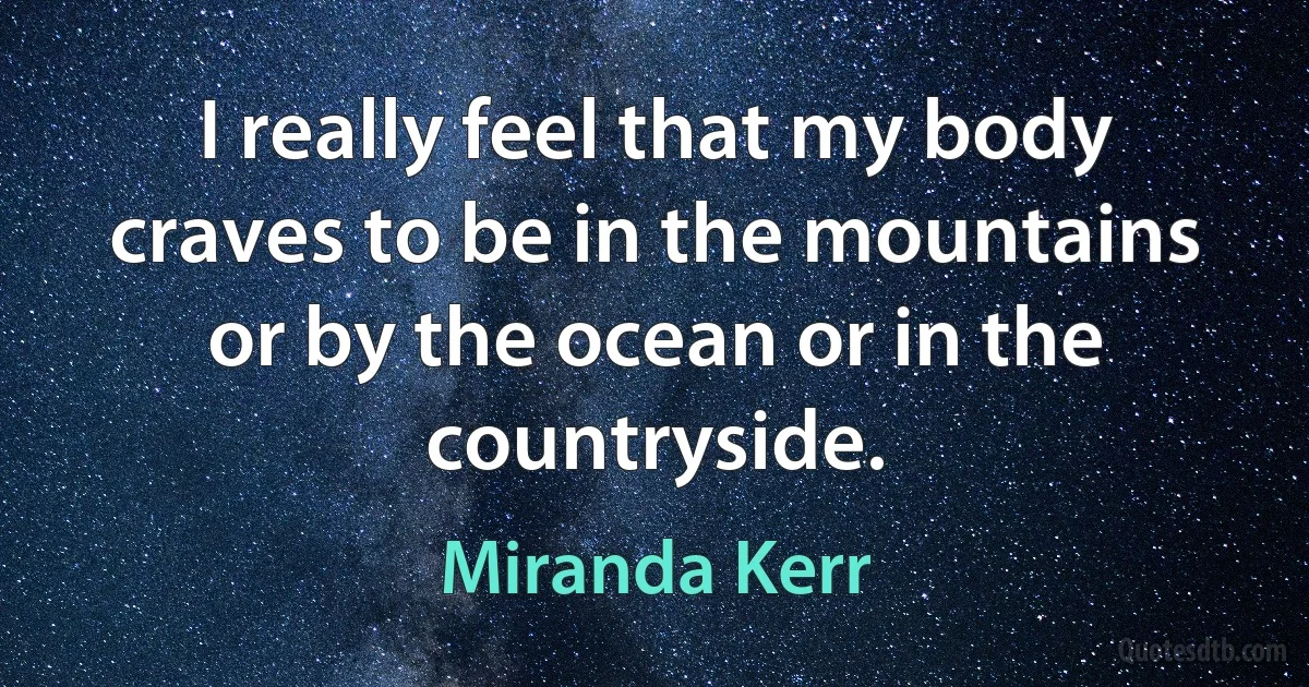 I really feel that my body craves to be in the mountains or by the ocean or in the countryside. (Miranda Kerr)