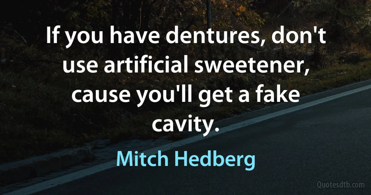 If you have dentures, don't use artificial sweetener, cause you'll get a fake cavity. (Mitch Hedberg)