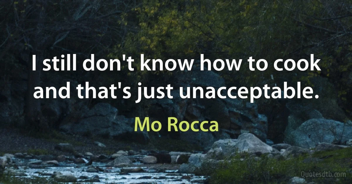 I still don't know how to cook and that's just unacceptable. (Mo Rocca)