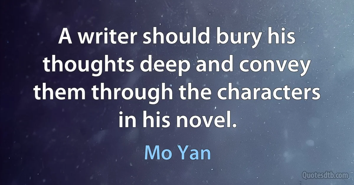 A writer should bury his thoughts deep and convey them through the characters in his novel. (Mo Yan)