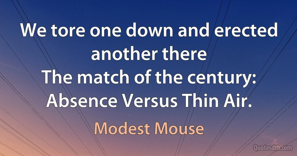 We tore one down and erected another there
The match of the century: Absence Versus Thin Air. (Modest Mouse)