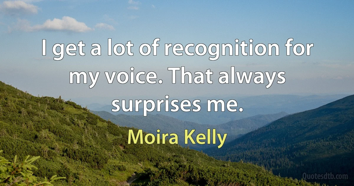 I get a lot of recognition for my voice. That always surprises me. (Moira Kelly)