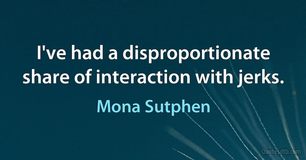 I've had a disproportionate share of interaction with jerks. (Mona Sutphen)