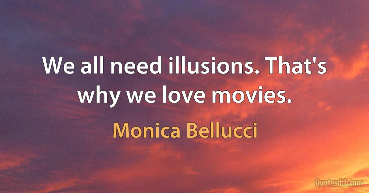 We all need illusions. That's why we love movies. (Monica Bellucci)